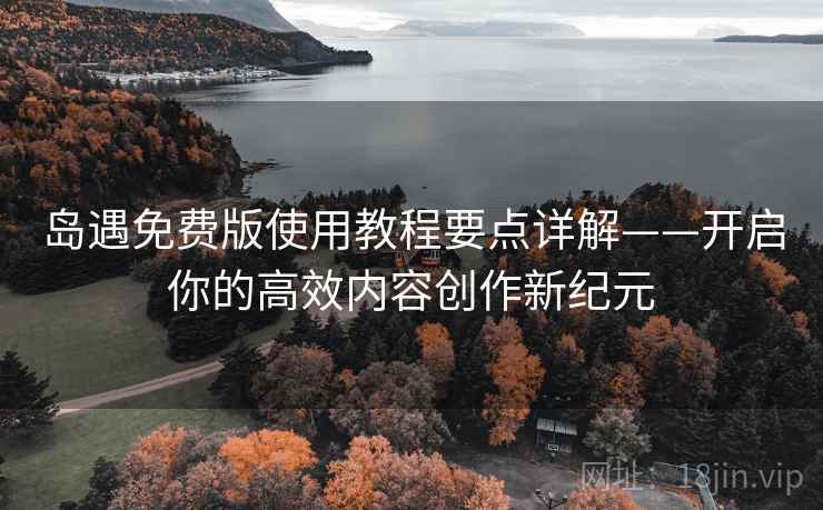 岛遇免费版使用教程要点详解——开启你的高效内容创作新纪元