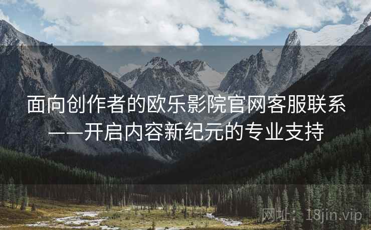 面向创作者的欧乐影院官网客服联系——开启内容新纪元的专业支持