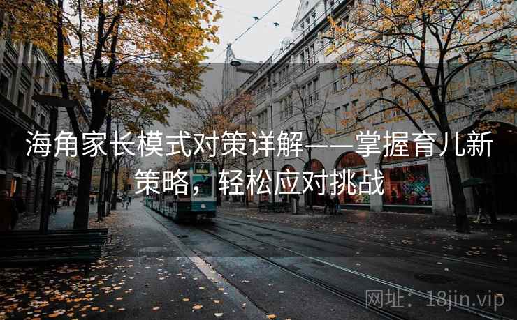 海角家长模式对策详解——掌握育儿新策略，轻松应对挑战
