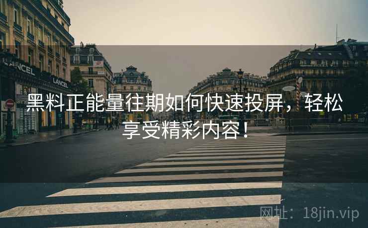 黑料正能量往期如何快速投屏，轻松享受精彩内容！