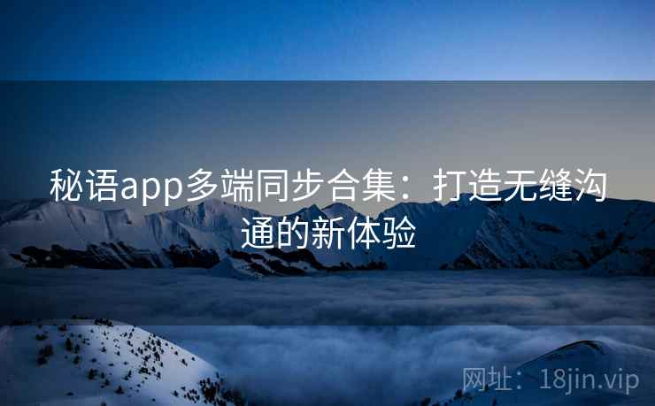 秘语app多端同步合集：打造无缝沟通的新体验