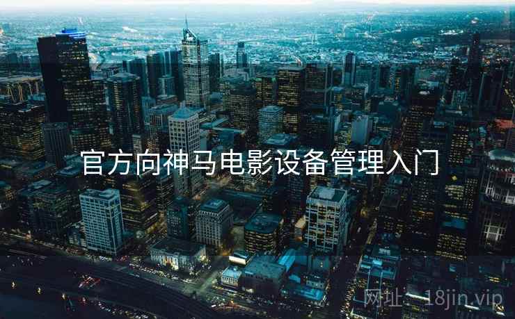 官方向神马电影设备管理入门