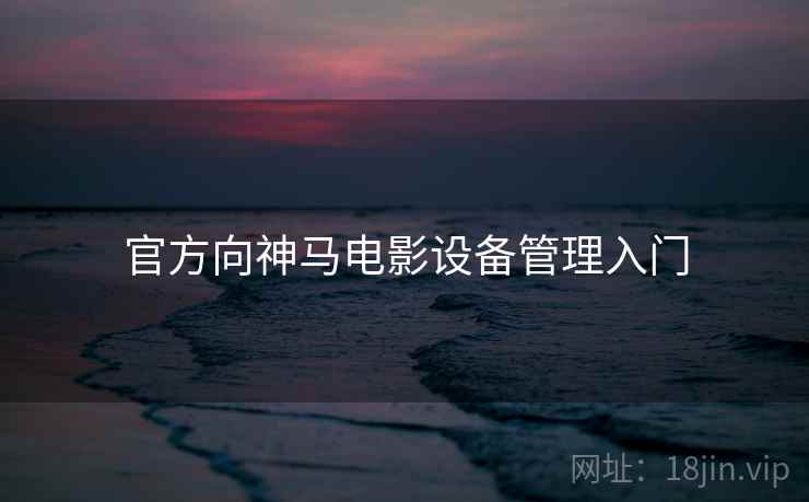 官方向神马电影设备管理入门