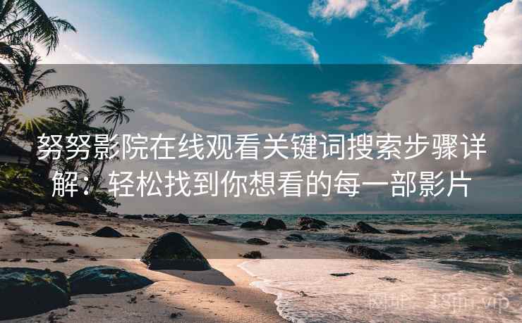 努努影院在线观看关键词搜索步骤详解：轻松找到你想看的每一部影片