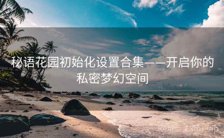 秘语花园初始化设置合集——开启你的私密梦幻空间
