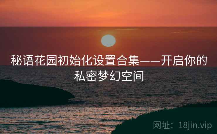 秘语花园初始化设置合集——开启你的私密梦幻空间