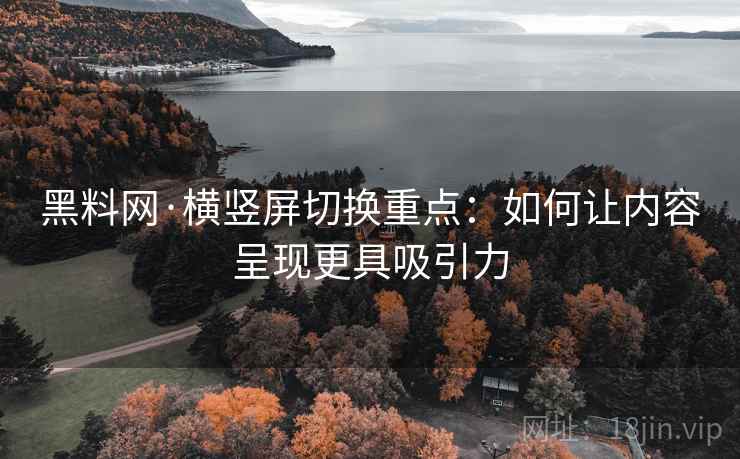 黑料网·横竖屏切换重点：如何让内容呈现更具吸引力