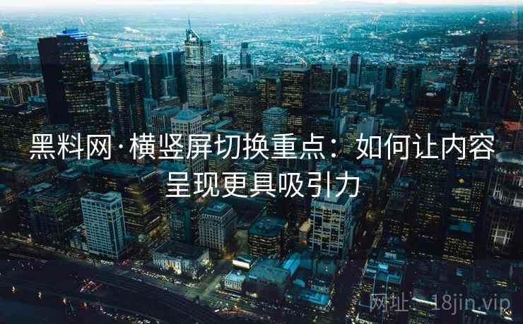 黑料网·横竖屏切换重点：如何让内容呈现更具吸引力