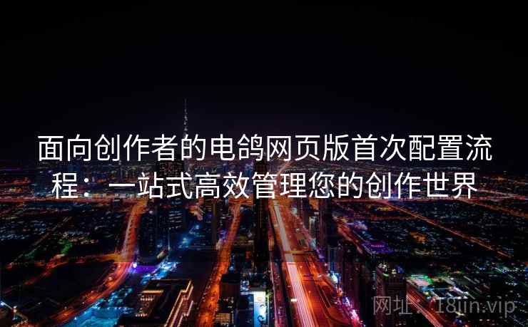 面向创作者的电鸽网页版首次配置流程：一站式高效管理您的创作世界