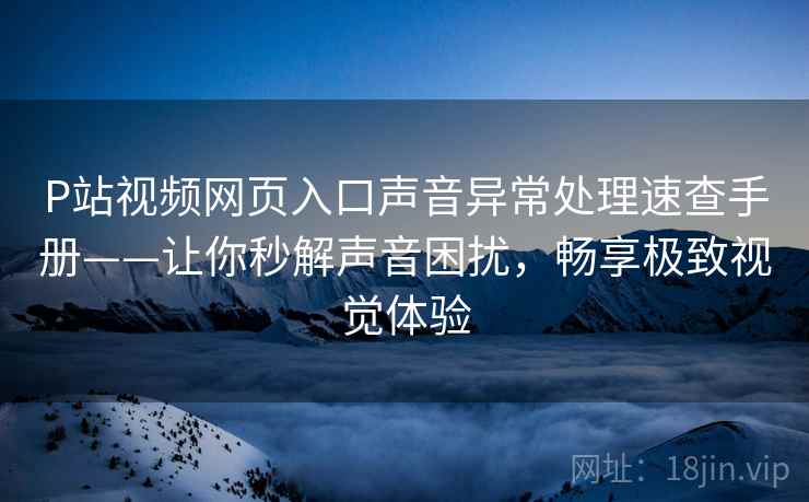 P站视频网页入口声音异常处理速查手册——让你秒解声音困扰，畅享极致视觉体验