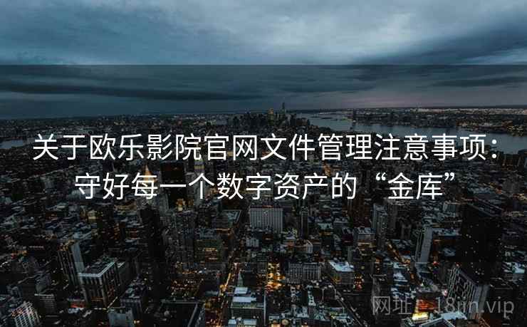 关于欧乐影院官网文件管理注意事项：守好每一个数字资产的“金库”