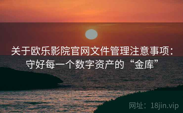 关于欧乐影院官网文件管理注意事项：守好每一个数字资产的“金库”