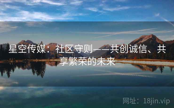 星空传媒：社区守则——共创诚信、共享繁荣的未来
