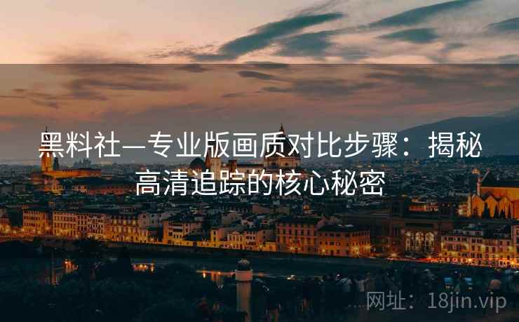黑料社—专业版画质对比步骤：揭秘高清追踪的核心秘密