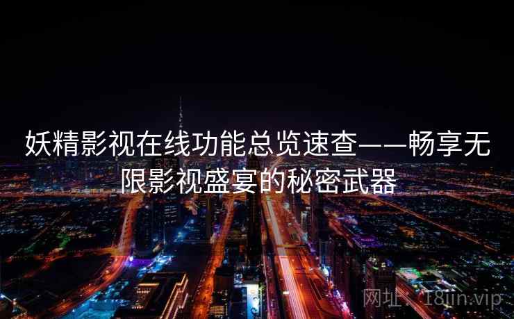 妖精影视在线功能总览速查——畅享无限影视盛宴的秘密武器