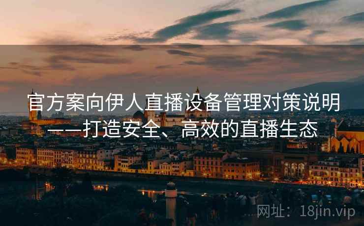 官方案向伊人直播设备管理对策说明——打造安全、高效的直播生态