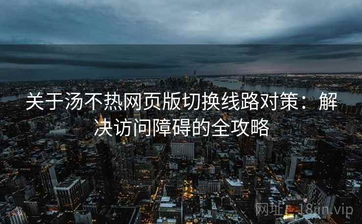关于汤不热网页版切换线路对策：解决访问障碍的全攻略