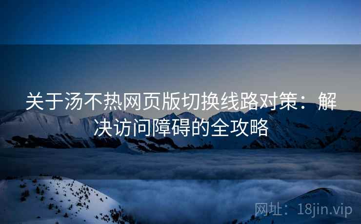 关于汤不热网页版切换线路对策：解决访问障碍的全攻略