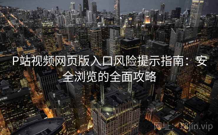 P站视频网页版入口风险提示指南：安全浏览的全面攻略
