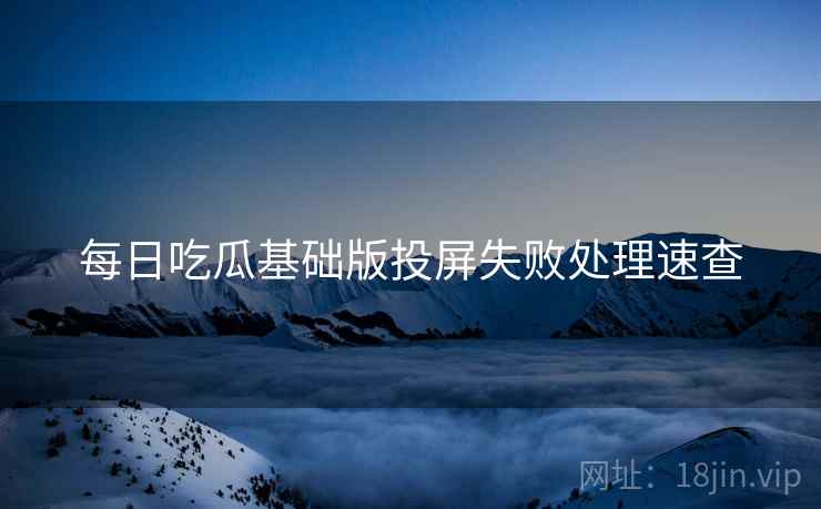 每日吃瓜基础版投屏失败处理速查