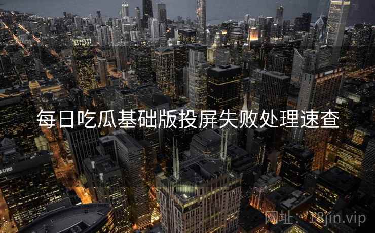 每日吃瓜基础版投屏失败处理速查