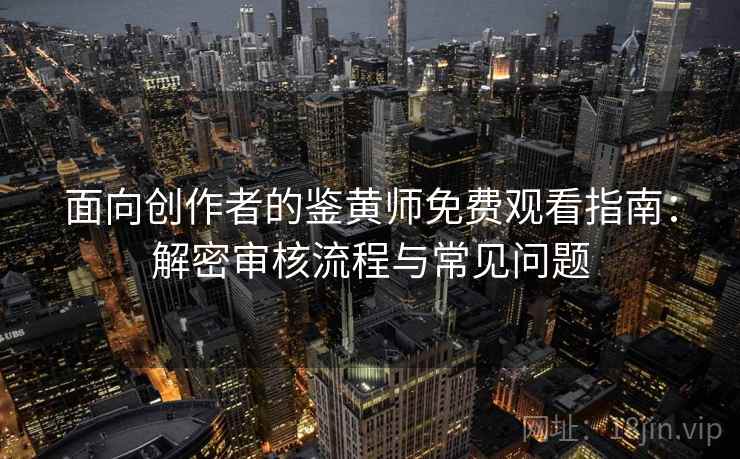 面向创作者的鉴黄师免费观看指南：解密审核流程与常见问题