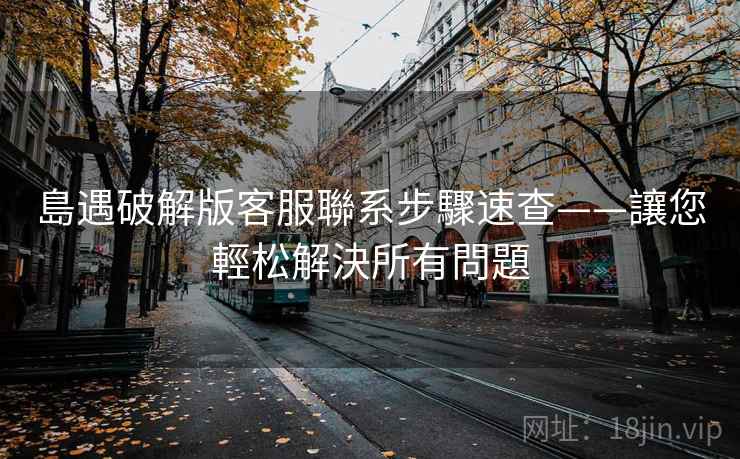 島遇破解版客服聯系步驟速查——讓您輕松解決所有問題