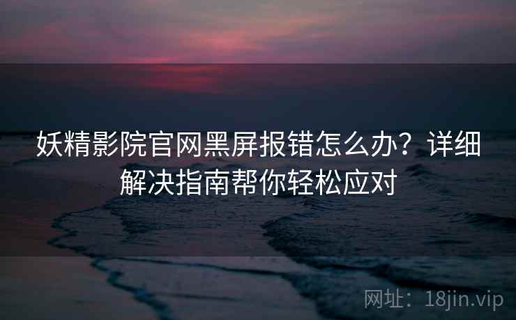 妖精影院官网黑屏报错怎么办？详细解决指南帮你轻松应对