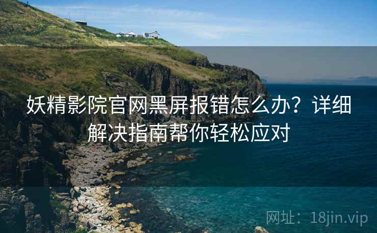 妖精影院官网黑屏报错怎么办？详细解决指南帮你轻松应对