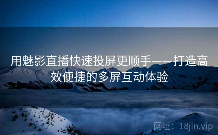用魅影直播快速投屏更顺手——打造高效便捷的多屏互动体验