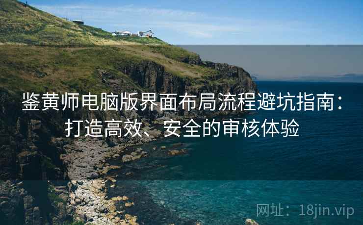 鉴黄师电脑版界面布局流程避坑指南：打造高效、安全的审核体验
