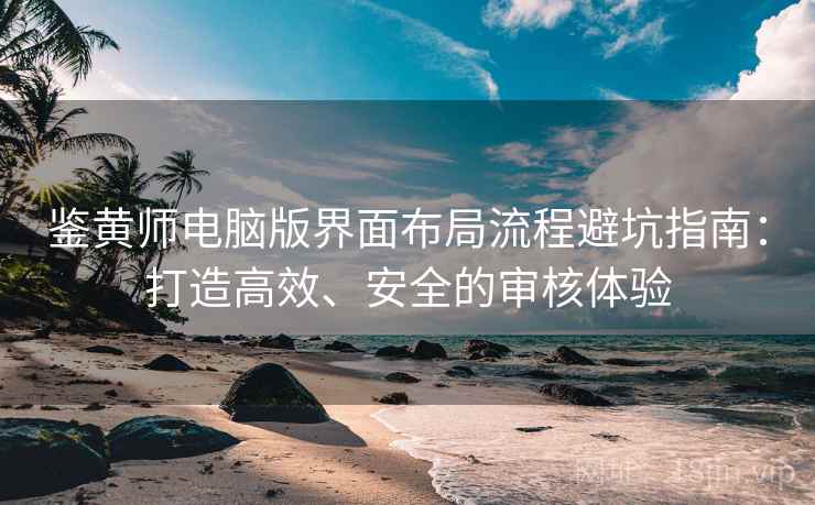 鉴黄师电脑版界面布局流程避坑指南：打造高效、安全的审核体验