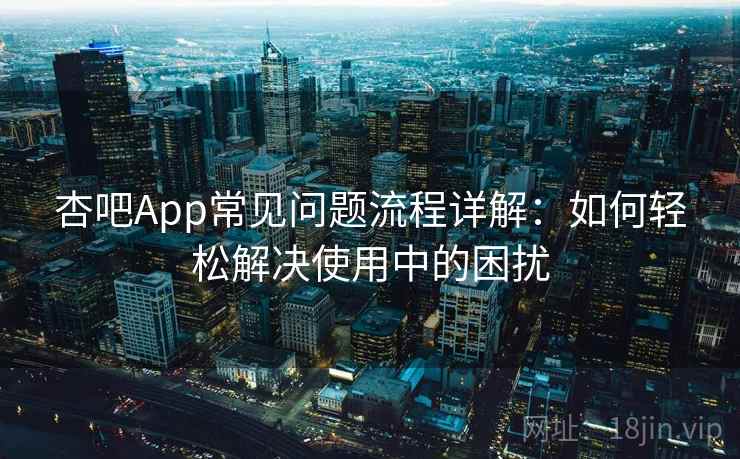 杏吧App常见问题流程详解：如何轻松解决使用中的困扰