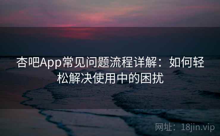 杏吧App常见问题流程详解：如何轻松解决使用中的困扰