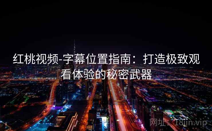 红桃视频-字幕位置指南：打造极致观看体验的秘密武器