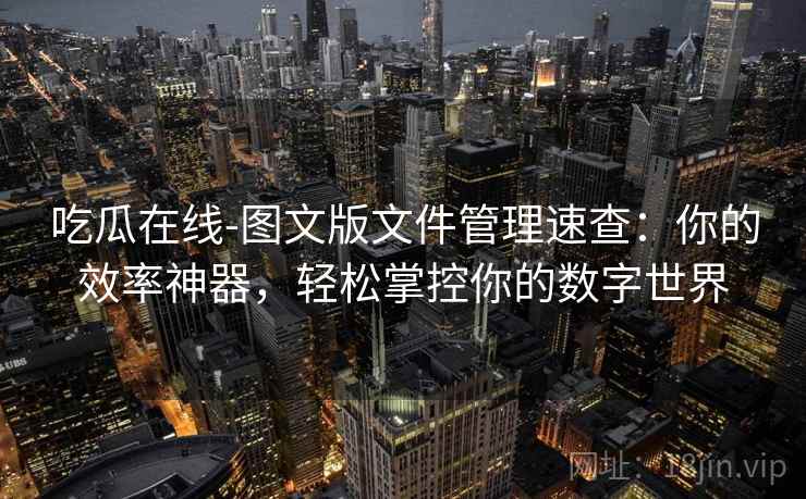 吃瓜在线-图文版文件管理速查：你的效率神器，轻松掌控你的数字世界