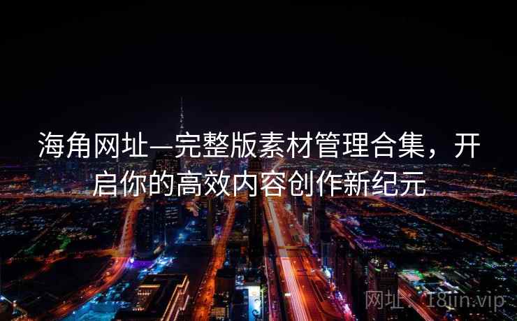 海角网址—完整版素材管理合集，开启你的高效内容创作新纪元