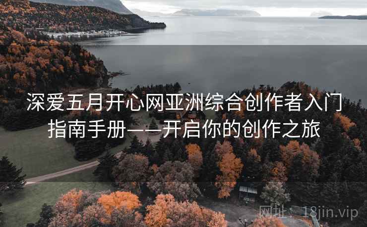 深爱五月开心网亚洲综合创作者入门指南手册——开启你的创作之旅