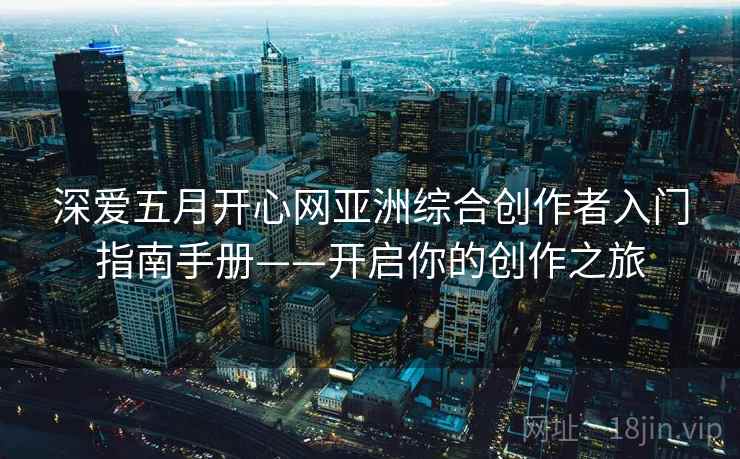 深爱五月开心网亚洲综合创作者入门指南手册——开启你的创作之旅