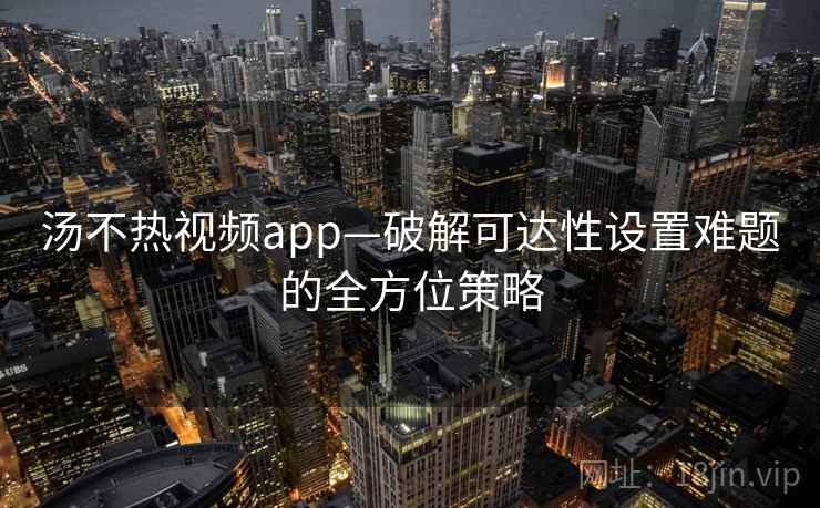 汤不热视频app—破解可达性设置难题的全方位策略