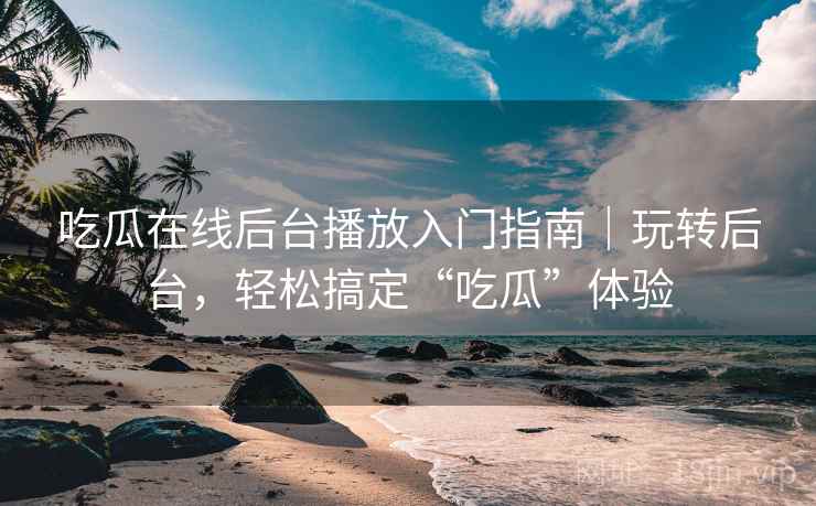 吃瓜在线后台播放入门指南｜玩转后台，轻松搞定“吃瓜”体验