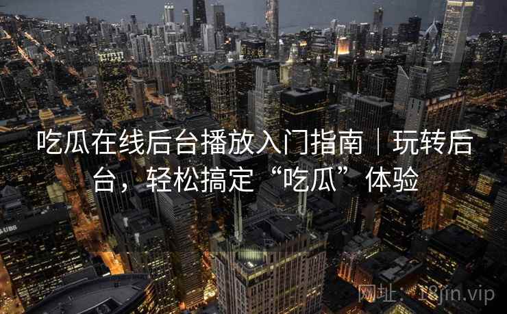 吃瓜在线后台播放入门指南｜玩转后台，轻松搞定“吃瓜”体验