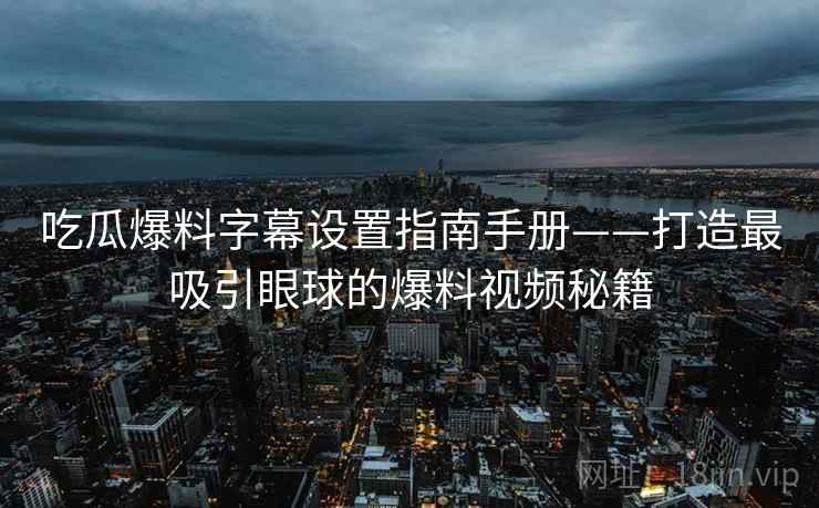 吃瓜爆料字幕设置指南手册——打造最吸引眼球的爆料视频秘籍