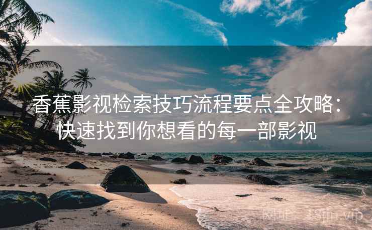 香蕉影视检索技巧流程要点全攻略：快速找到你想看的每一部影视