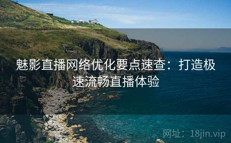 魅影直播网络优化要点速查：打造极速流畅直播体验