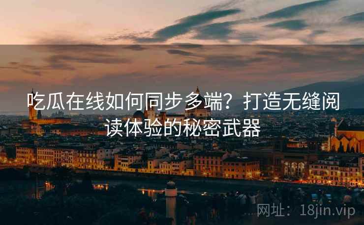 吃瓜在线如何同步多端？打造无缝阅读体验的秘密武器