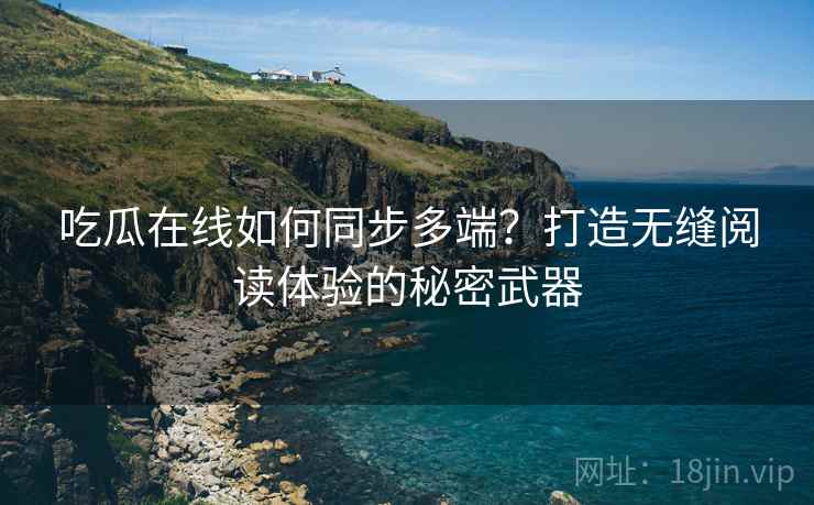 吃瓜在线如何同步多端？打造无缝阅读体验的秘密武器