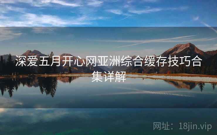 深爱五月开心网亚洲综合缓存技巧合集详解