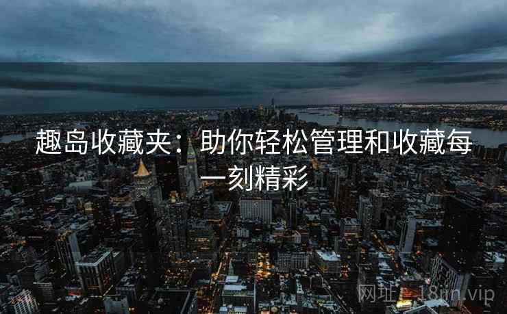 趣岛收藏夹：助你轻松管理和收藏每一刻精彩
