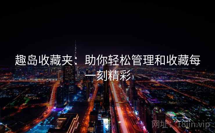 趣岛收藏夹:助你轻松管理和收藏每一刻精彩 趣岛收藏夹:助你轻松管理和收藏每一刻精彩